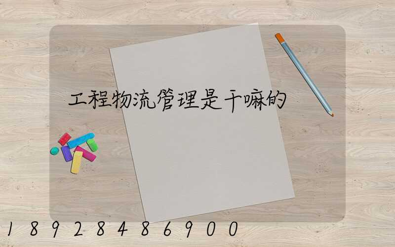 工程物流管理是干嘛的