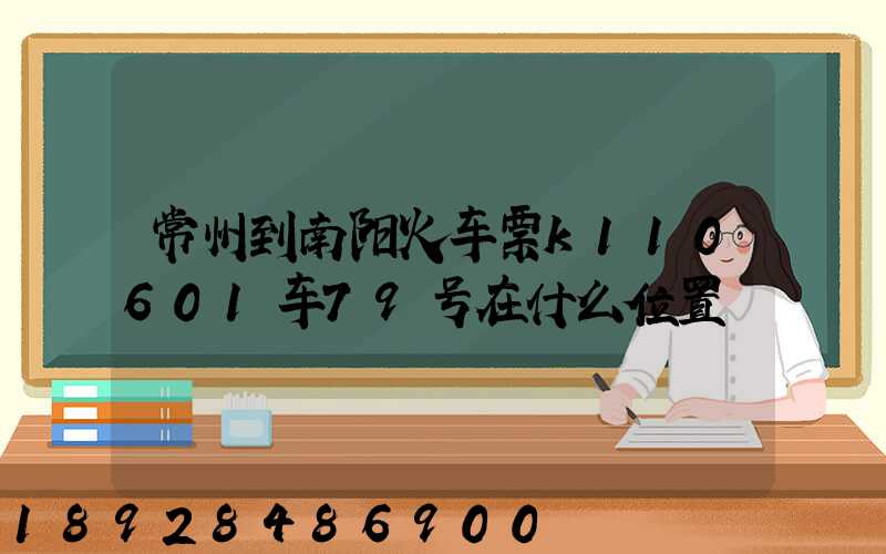 常州到南阳火车票k110601车79号在什么位置
