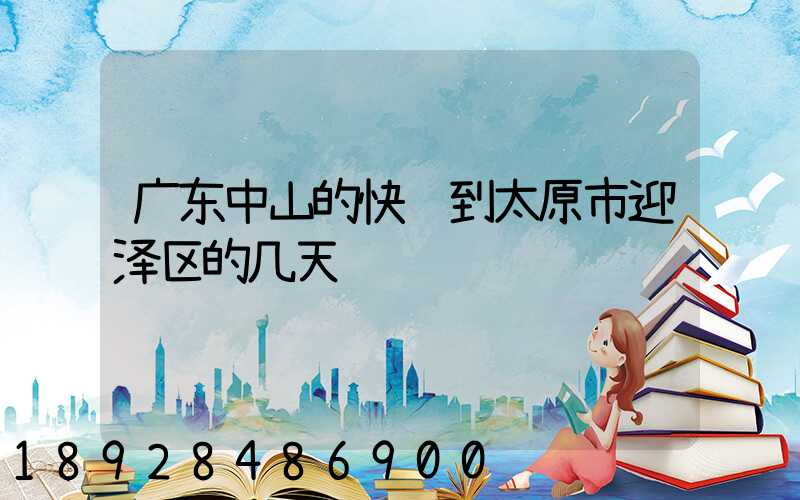 广东中山的快递到太原市迎泽区的几天