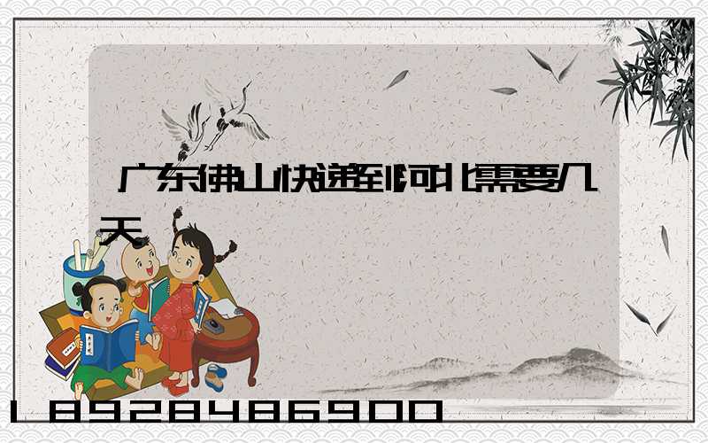 广东佛山快递到河北需要几天