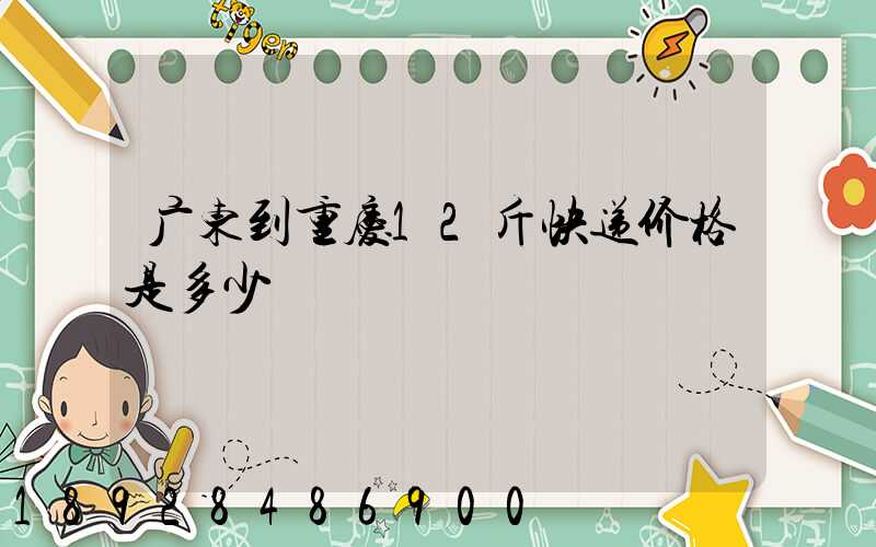 广东到重庆12斤快递价格是多少