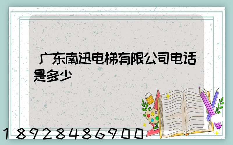 广东南迅电梯有限公司电话是多少
