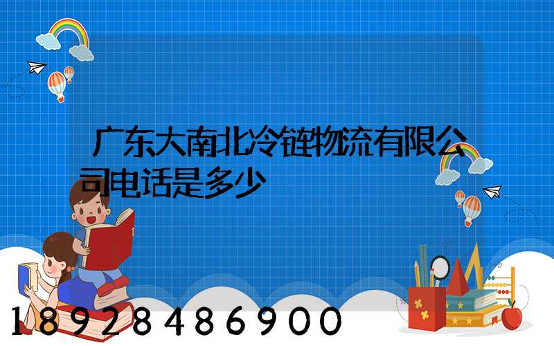 广东大南北冷链物流有限公司电话是多少