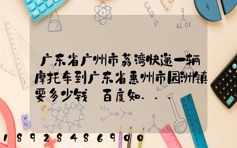 广东省广州市荔湾快递一辆摩托车到广东省惠州市园洲镇要多少钱_百度知...