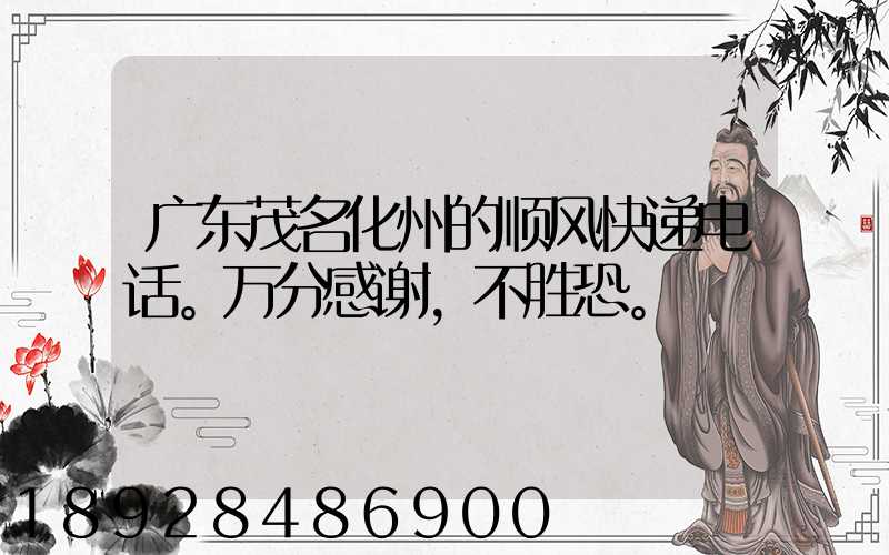 广东茂名化州的顺风快递电话。万分感谢,不胜恐。