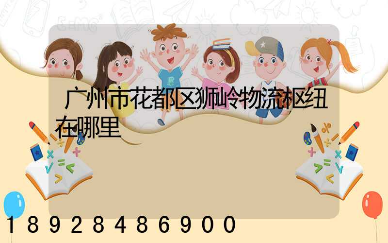 广州市花都区狮岭物流枢纽在哪里