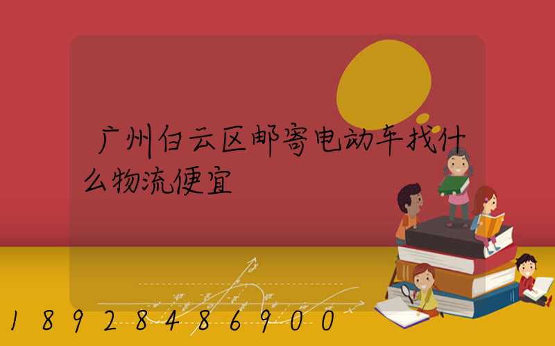 广州白云区邮寄电动车找什么物流便宜