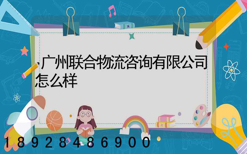 广州联合物流咨询有限公司怎么样