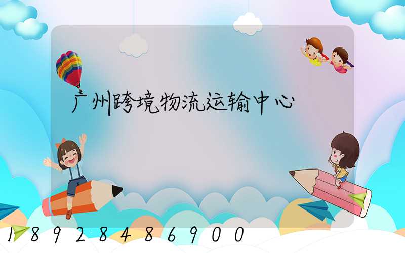 广州跨境物流运输中心