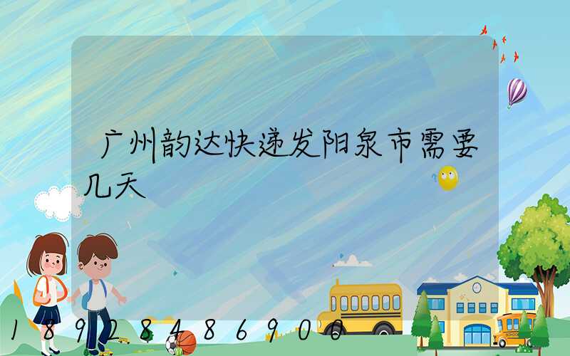 广州韵达快递发阳泉市需要几天