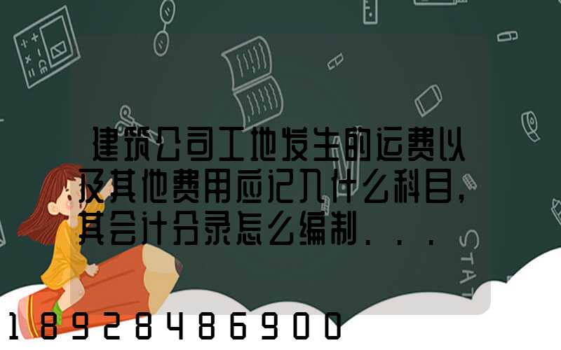 建筑公司工地发生的运费以及其他费用应记入什么科目,其会计分录怎么编制...