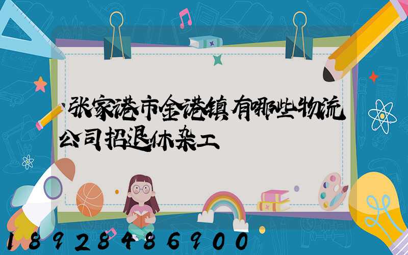 张家港市金港镇有哪些物流公司招退休杂工