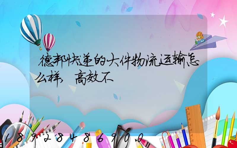 德邦快递的大件物流运输怎么样,高效不