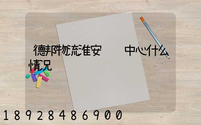 德邦物流淮安转运中心什么情况