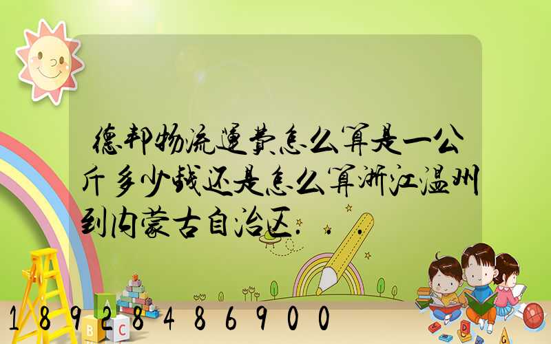 德邦物流运费怎么算是一公斤多少钱还是怎么算浙江温州到内蒙古自治区...