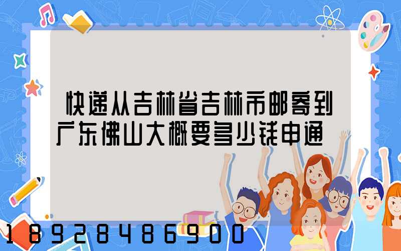 快递从吉林省吉林市邮寄到广东佛山大概要多少钱申通