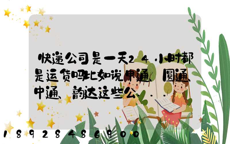快递公司是一天24小时都是运货吗比如说申通、圆通、中通、韵达这些公...