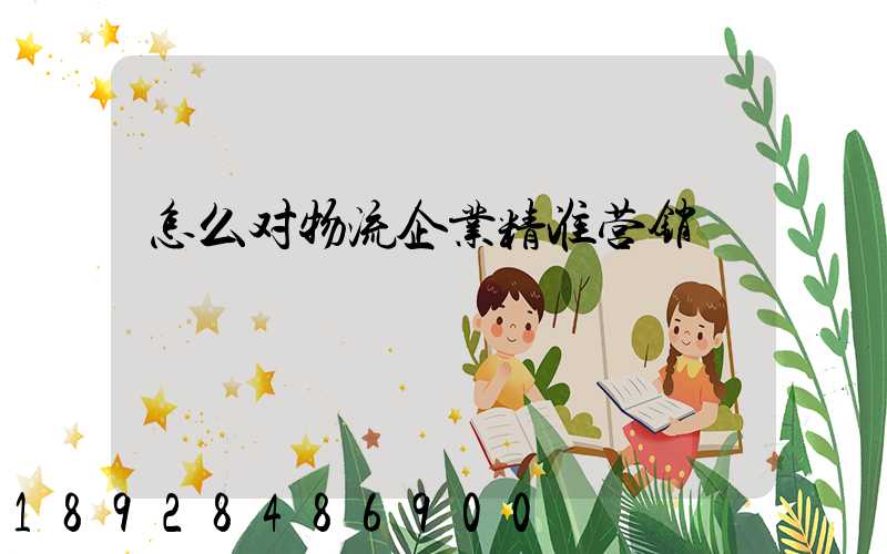 怎么对物流企业精准营销