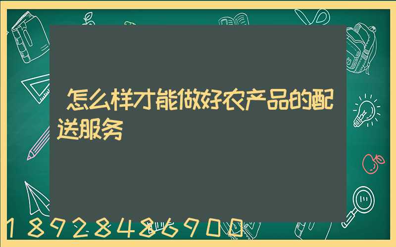 怎么样才能做好农产品的配送服务