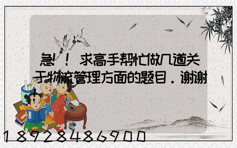 急!!求高手帮忙做几道关于物流管理方面的题目。谢谢!