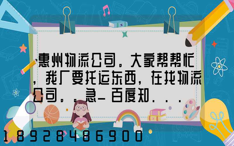 惠州物流公司。大家帮帮忙,我厂要托运东西,在找物流公司。。急_百度知...