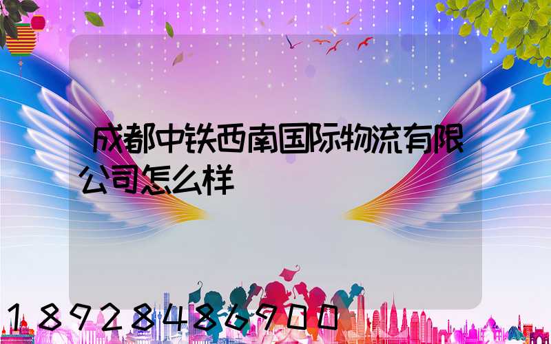 成都中铁西南国际物流有限公司怎么样
