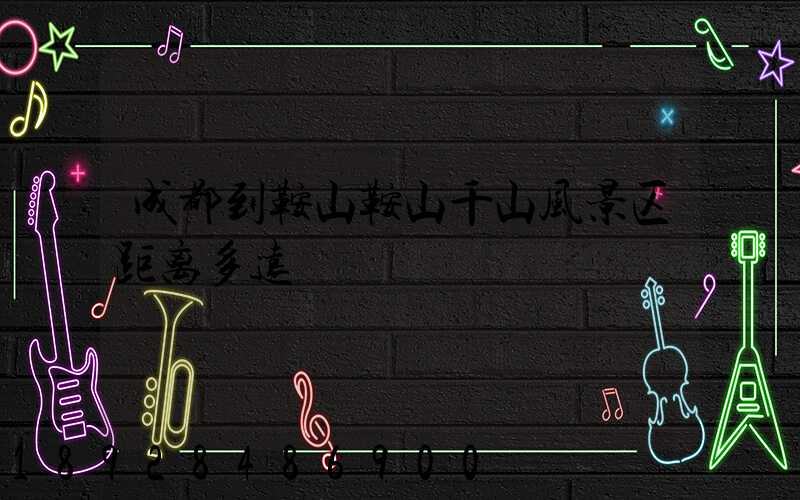 成都到鞍山鞍山千山风景区距离多远