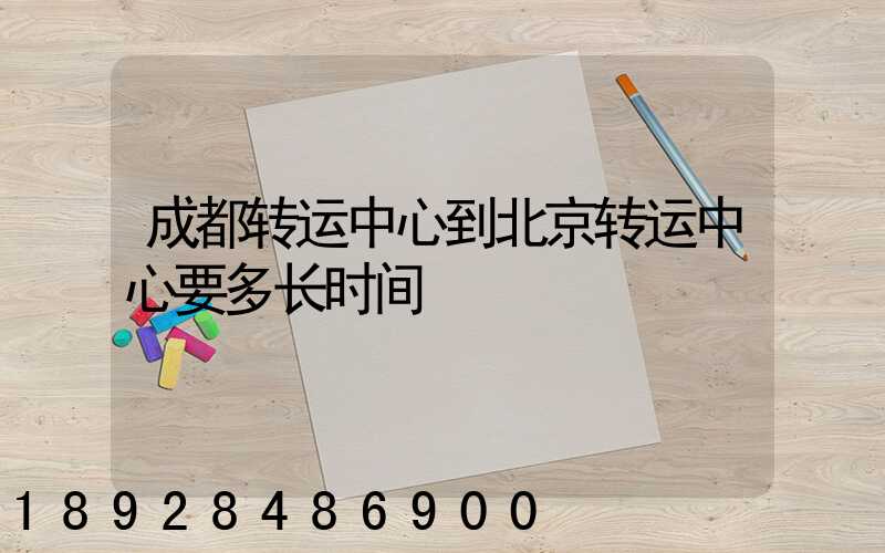 成都转运中心到北京转运中心要多长时间