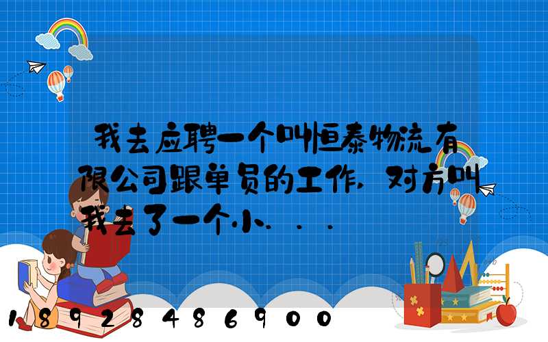 我去应聘一个叫恒泰物流有限公司跟单员的工作,对方叫我去了一个小...