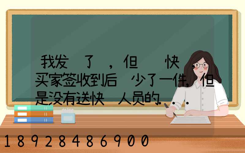 我发齐了货,但经过快递,买家签收到后说少了一件,但是没有送快递人员的...
