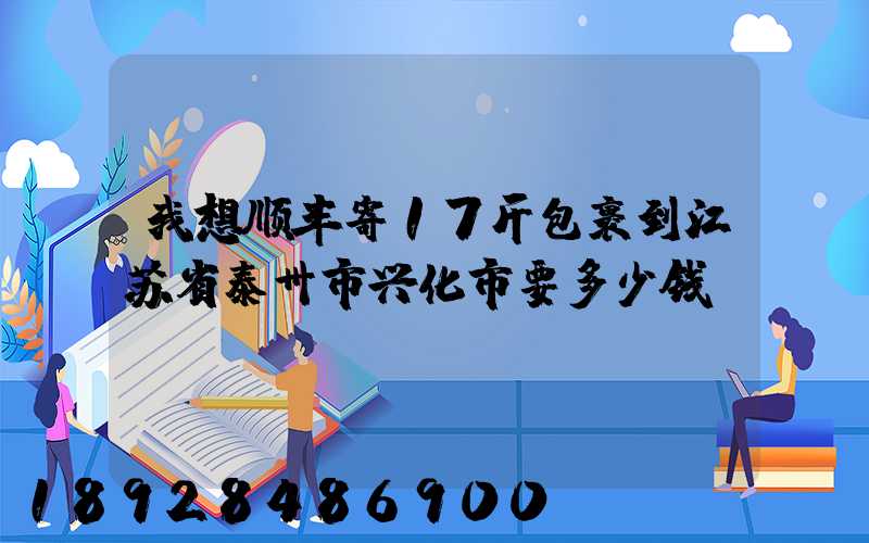 我想顺丰寄17斤包裹到江苏省泰卅市兴化市要多少钱