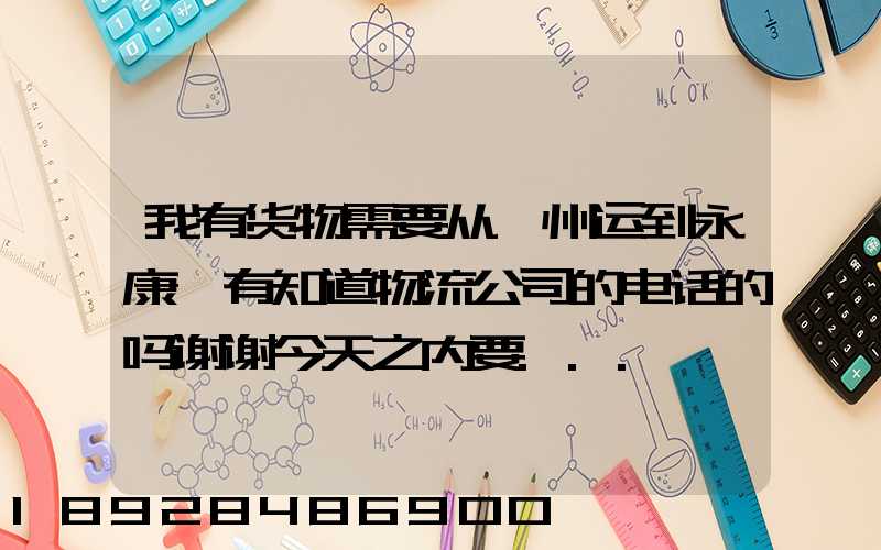 我有货物需要从滁州运到永康,有知道物流公司的电话的吗谢谢今天之内要...