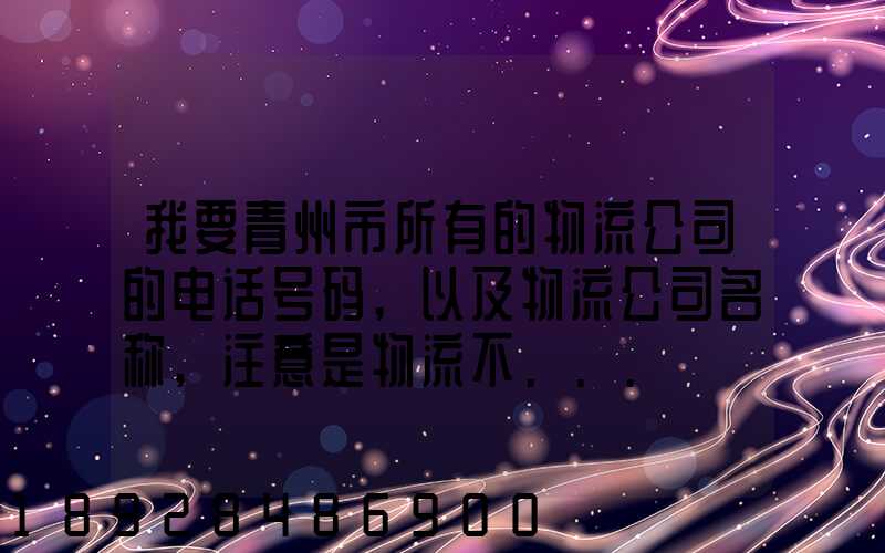 我要青州市所有的物流公司的电话号码,以及物流公司名称,注意是物流不...