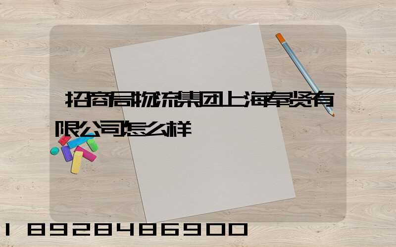 招商局物流集团上海奉贤有限公司怎么样