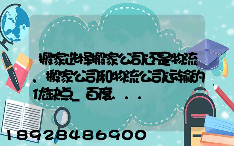 搬家选择搬家公司还是物流,搬家公司和物流公司运输的优缺点_百度...
