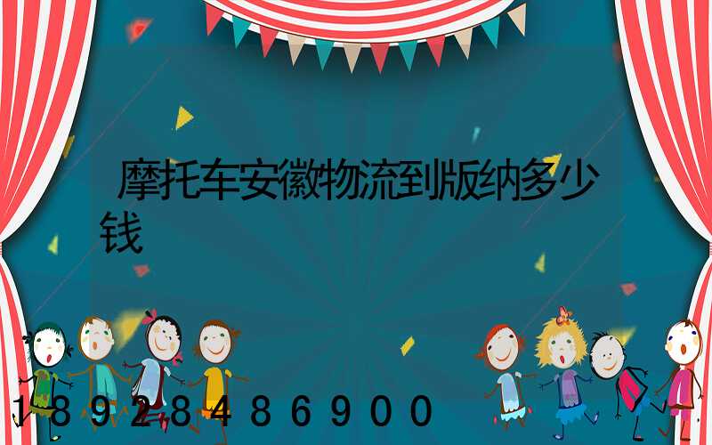 摩托车安徽物流到版纳多少钱