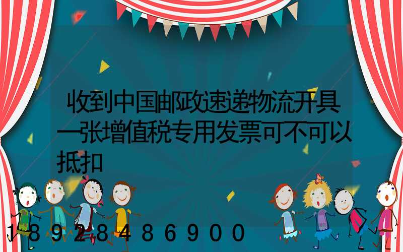 收到中国邮政速递物流开具一张增值税专用发票可不可以抵扣