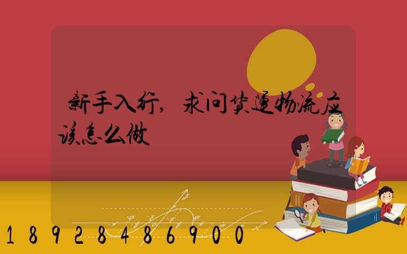 新手入行,求问货运物流应该怎么做