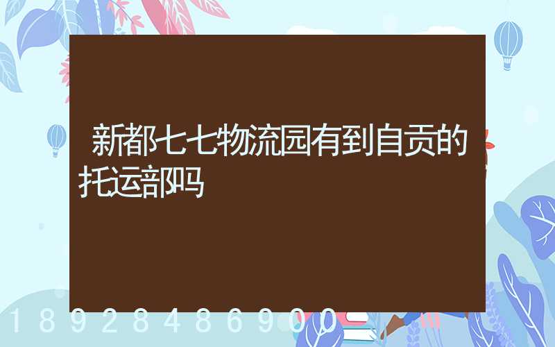 新都七七物流园有到自贡的托运部吗