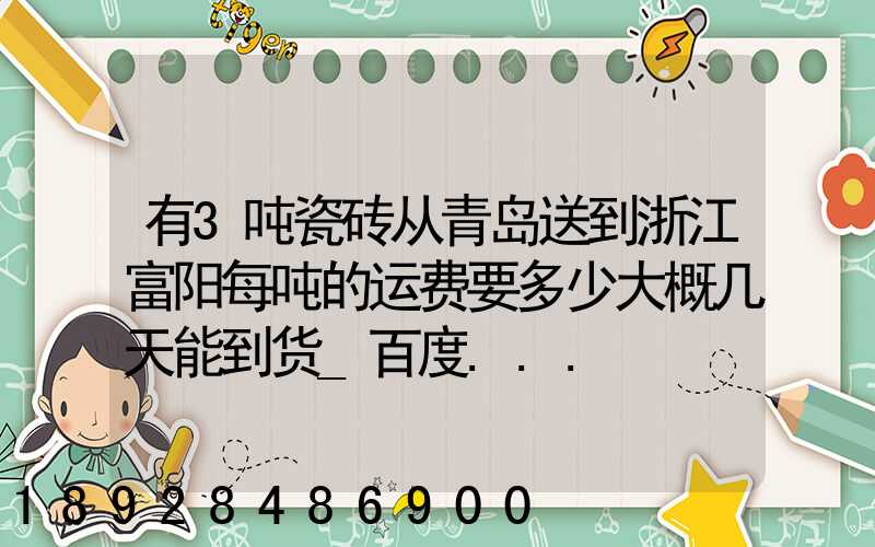 有3吨瓷砖从青岛送到浙江富阳每吨的运费要多少大概几天能到货_百度...