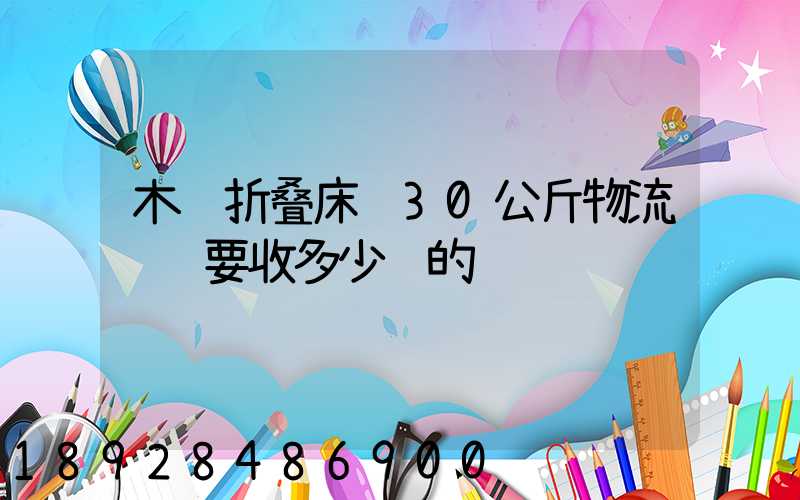 木质折叠床约30公斤物流运费要收多少钱的
