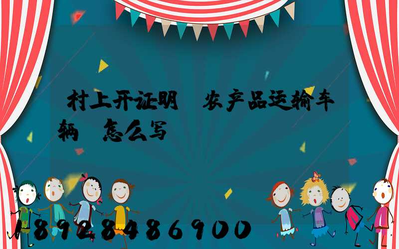 村上开证明,农产品运输车辆,怎么写