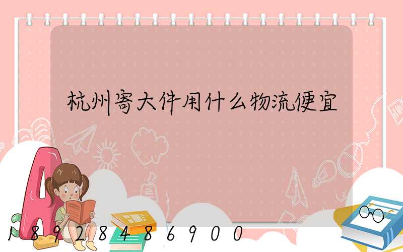 杭州寄大件用什么物流便宜