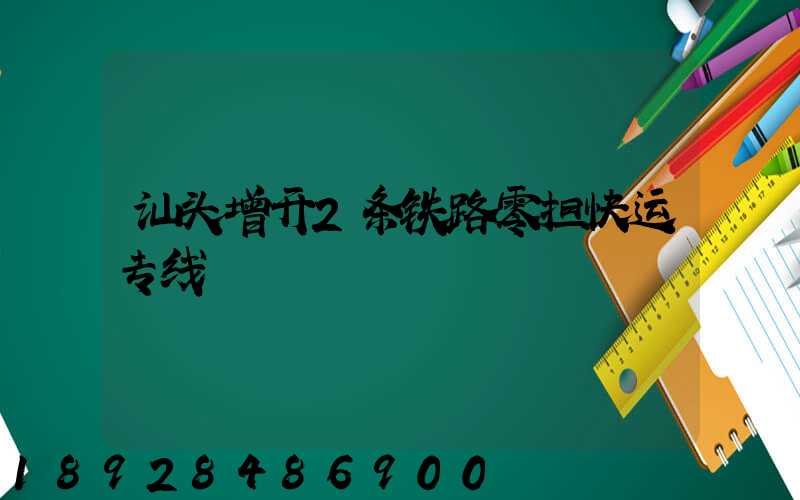 汕头增开2条铁路零担快运专线