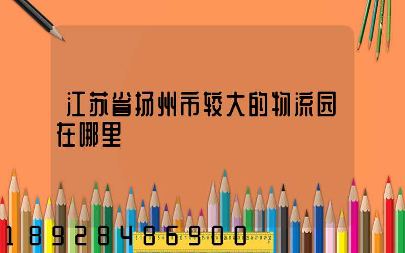 江苏省扬州市较大的物流园在哪里