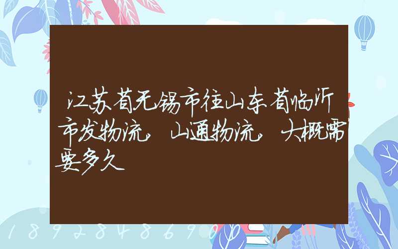 江苏省无锡市往山东省临沂市发物流,山通物流,大概需要多久