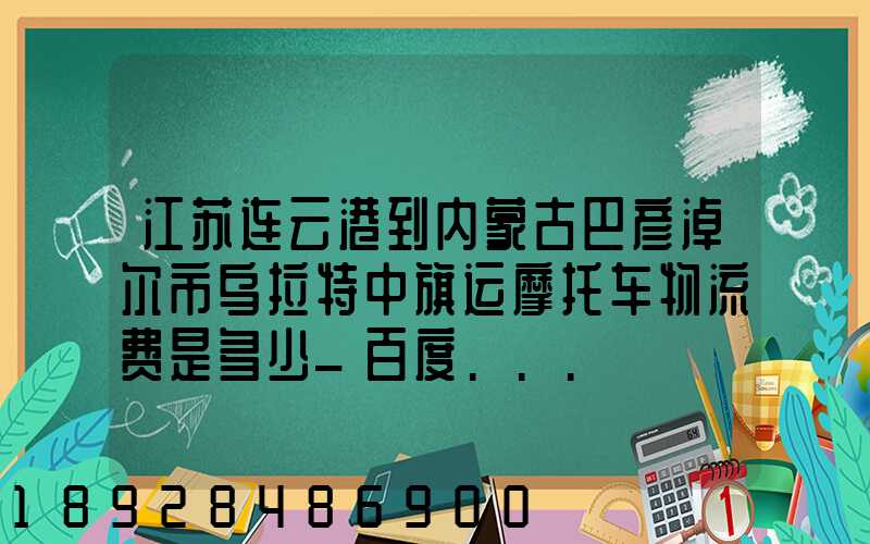 江苏连云港到内蒙古巴彦淖尔市乌拉特中旗运摩托车物流费是多少_百度...