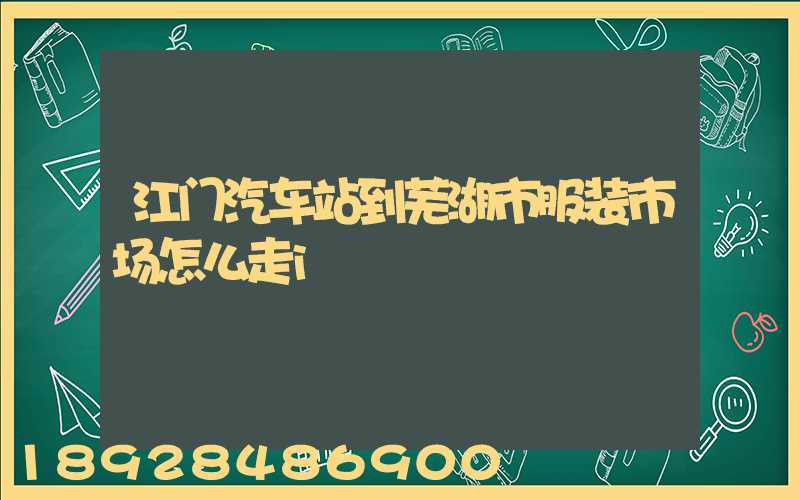 江门汽车站到芜湖市服装市场怎么走i