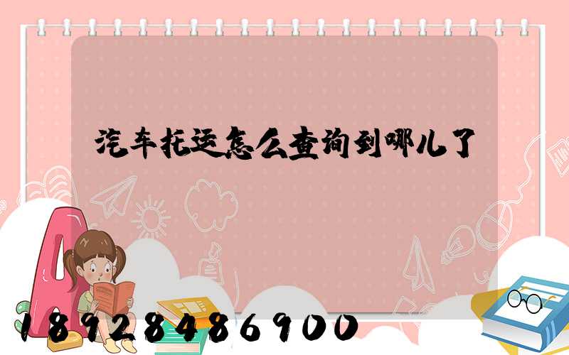 汽车托运怎么查询到哪儿了