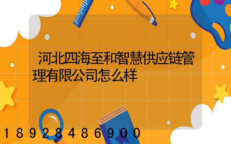 河北四海至和智慧供应链管理有限公司怎么样